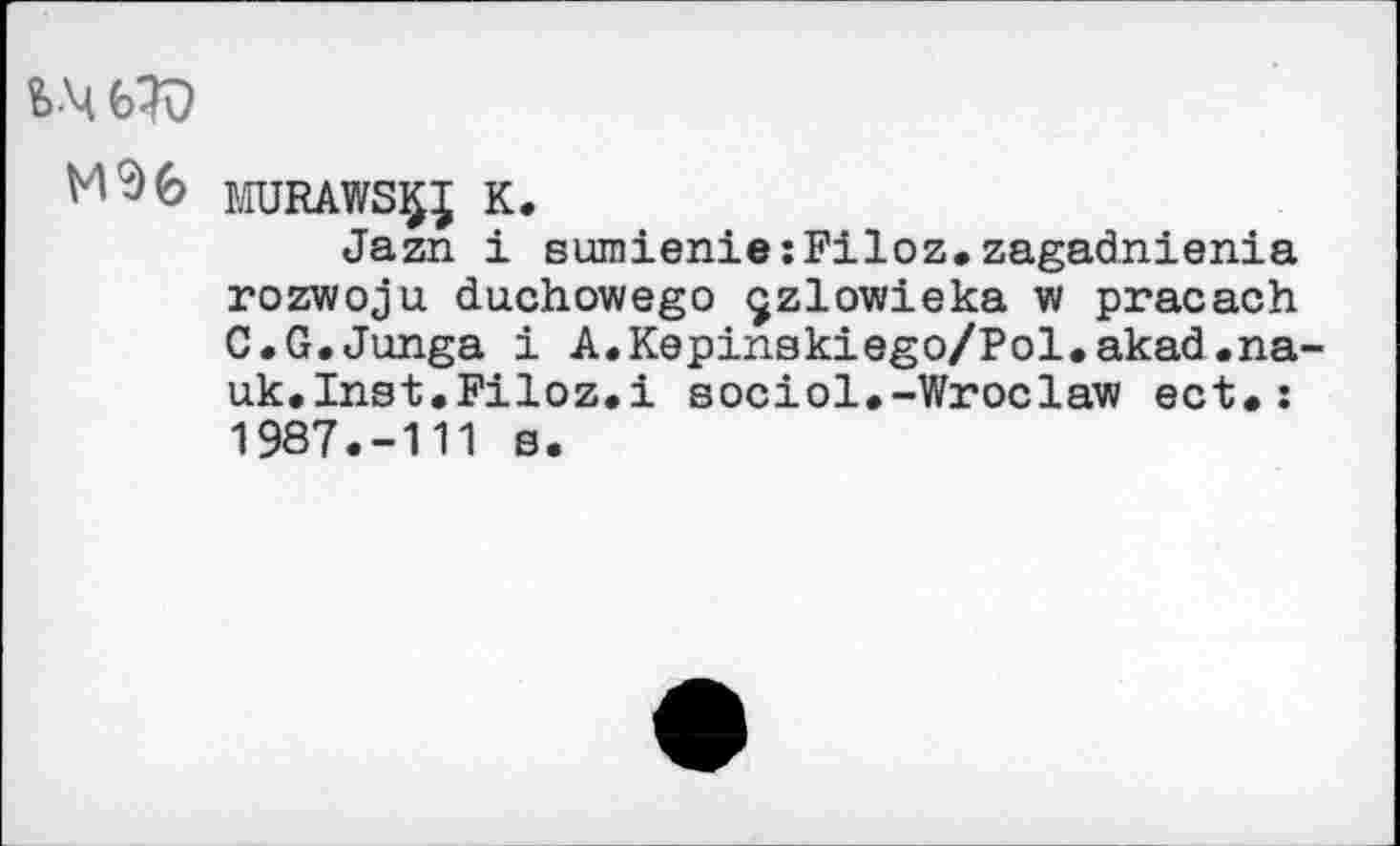 ﻿MURAWSÇJ К.
Jazn i sumienieîFiloz.zagadnienia rozwoju duchowego çzlowieka w pracach C«G.Junga i A.Kepinskiego/Pol.akad.na-uk.Inst.Filoz.i sociol,-Wroclaw ect.: 1987.-111 0.